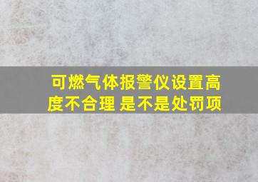 可燃气体报警仪设置高度不合理 是不是处罚项